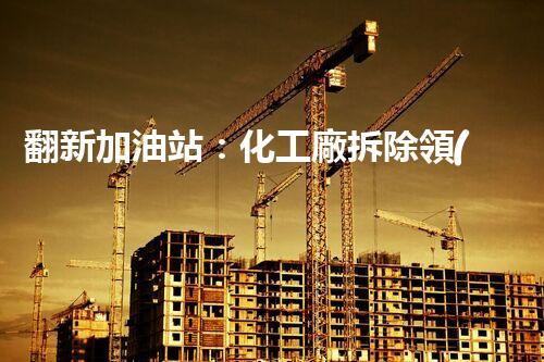 翻新加油站：化工廠拆除領(lǐng)域施工技術(shù)更新！